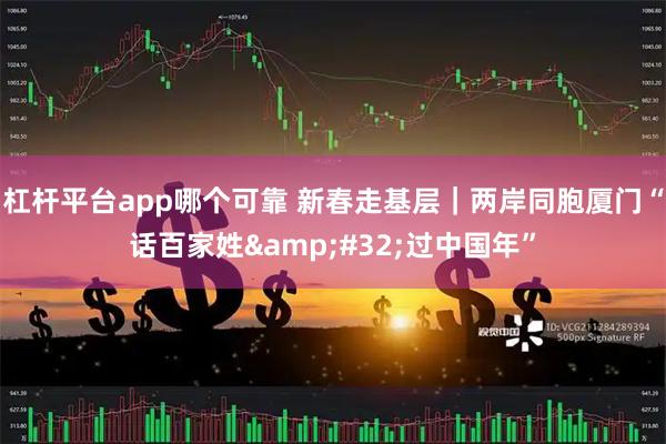 杠杆平台app哪个可靠 新春走基层｜两岸同胞厦门“话百家姓 过中国年”