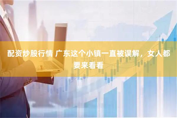 配资炒股行情 广东这个小镇一直被误解，女人都要来看看