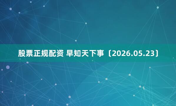 股票正规配资 早知天下事〔2026.05.23〕