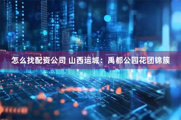 怎么找配资公司 山西运城：禹都公园花团锦簇