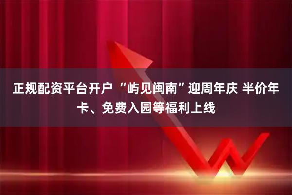 正规配资平台开户 “屿见闽南”迎周年庆 半价年卡、免费入园等福利上线